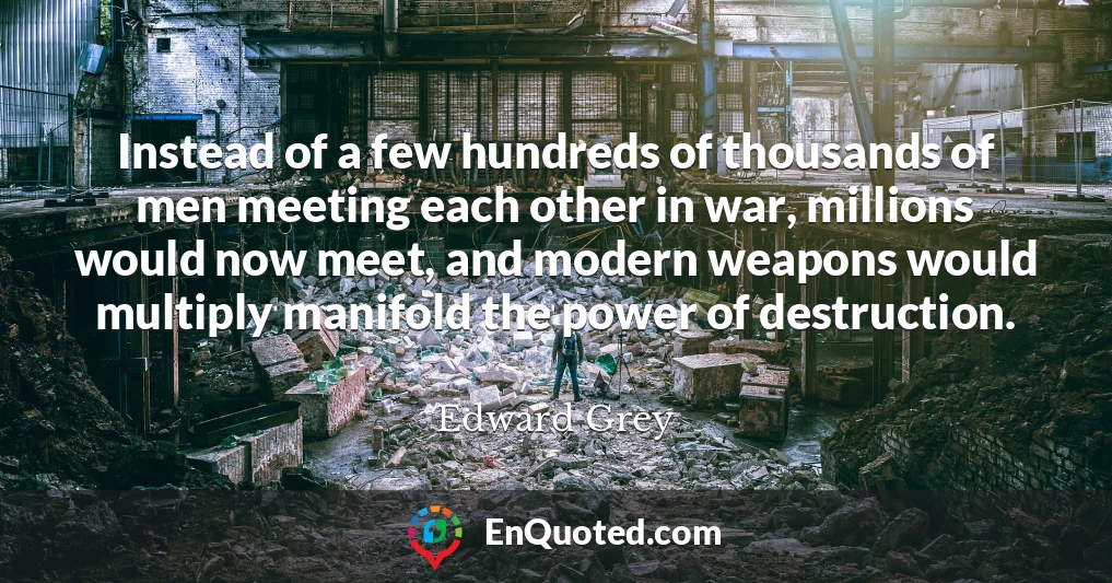 Instead of a few hundreds of thousands of men meeting each other in war, millions would now meet, and modern weapons would multiply manifold the power of destruction.