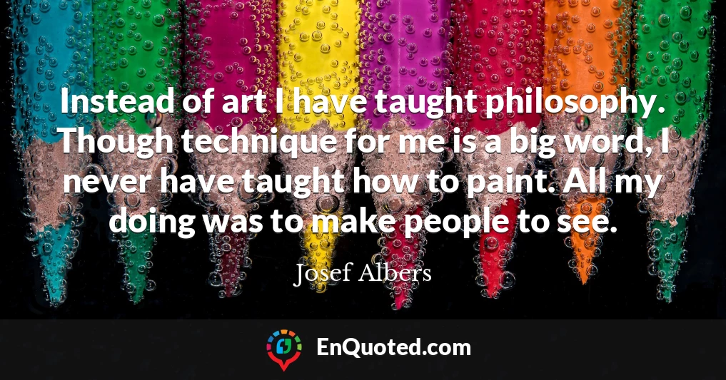 Instead of art I have taught philosophy. Though technique for me is a big word, I never have taught how to paint. All my doing was to make people to see.