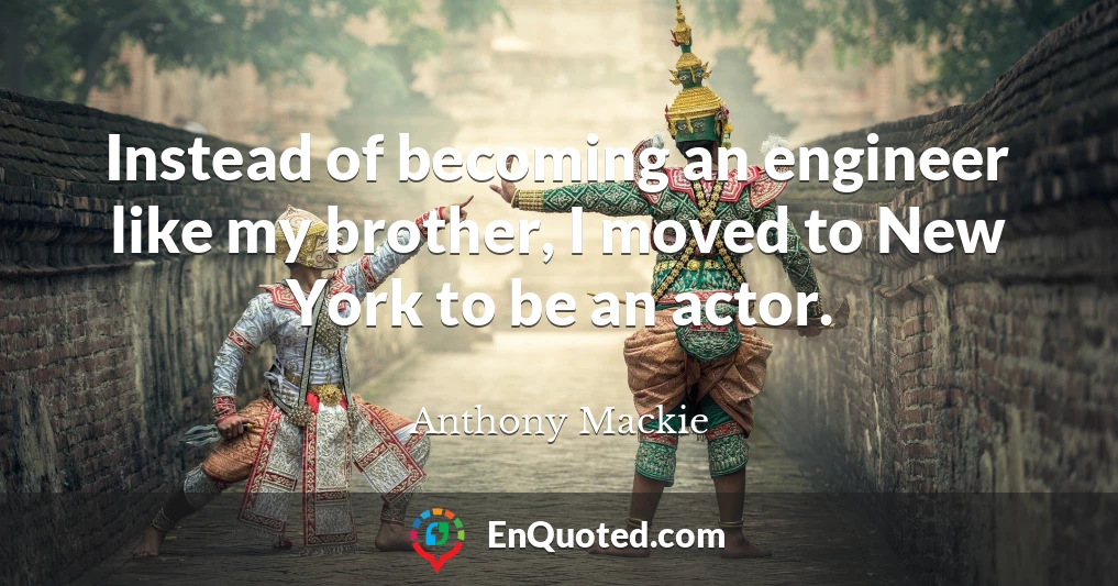 Instead of becoming an engineer like my brother, I moved to New York to be an actor.