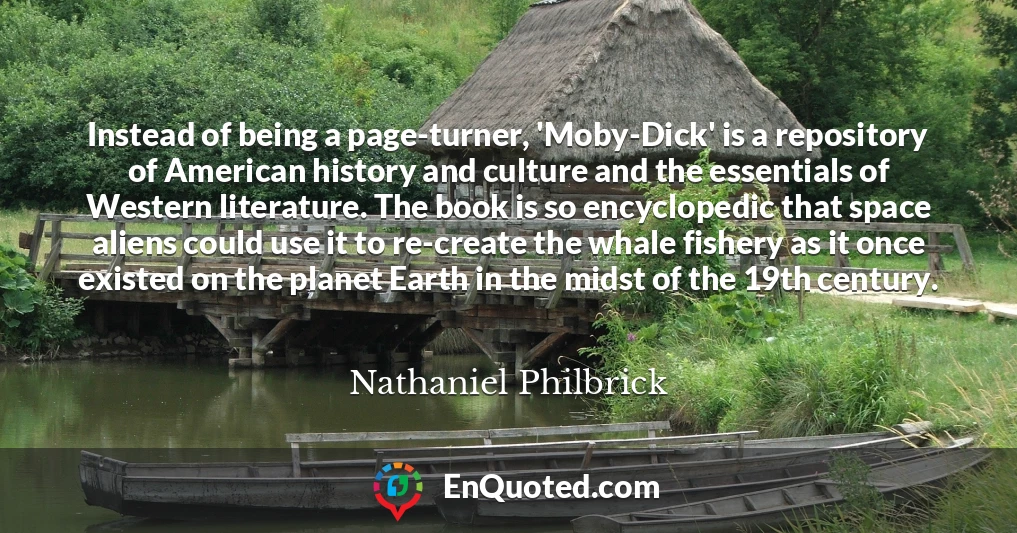 Instead of being a page-turner, 'Moby-Dick' is a repository of American history and culture and the essentials of Western literature. The book is so encyclopedic that space aliens could use it to re-create the whale fishery as it once existed on the planet Earth in the midst of the 19th century.
