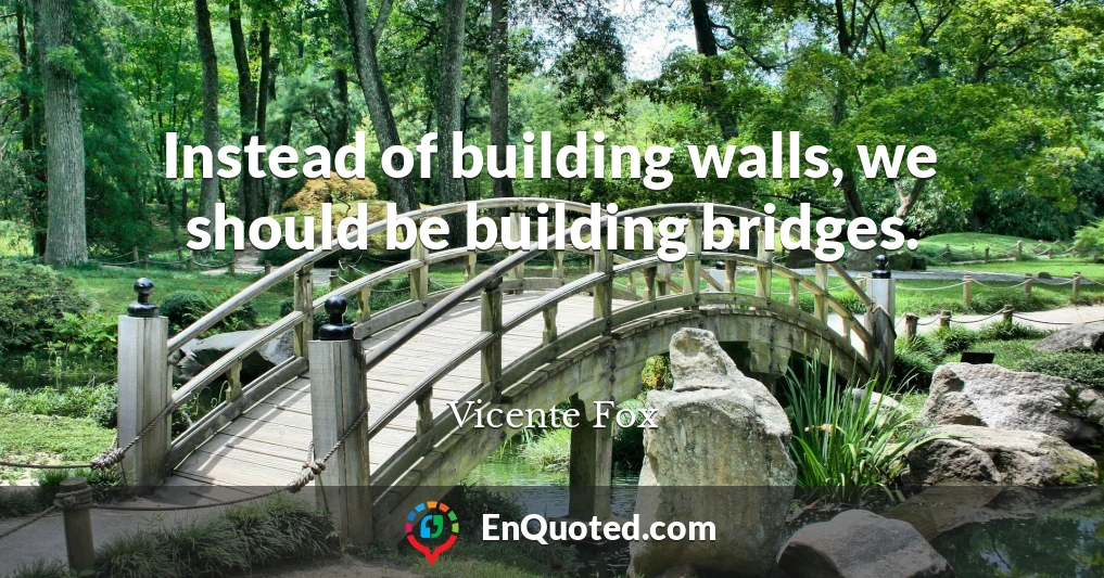 Instead of building walls, we should be building bridges.