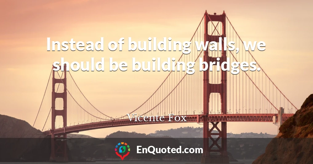 Instead of building walls, we should be building bridges.