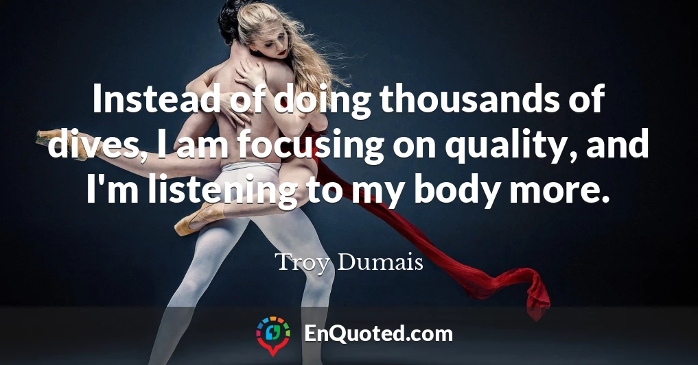 Instead of doing thousands of dives, I am focusing on quality, and I'm listening to my body more.