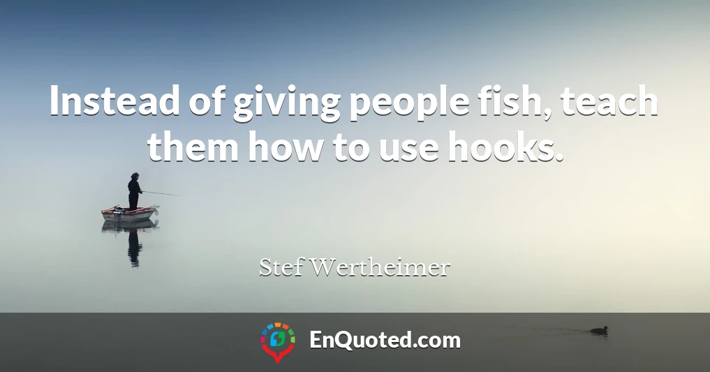Instead of giving people fish, teach them how to use hooks.