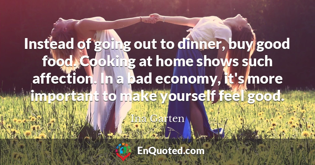 Instead of going out to dinner, buy good food. Cooking at home shows such affection. In a bad economy, it's more important to make yourself feel good.