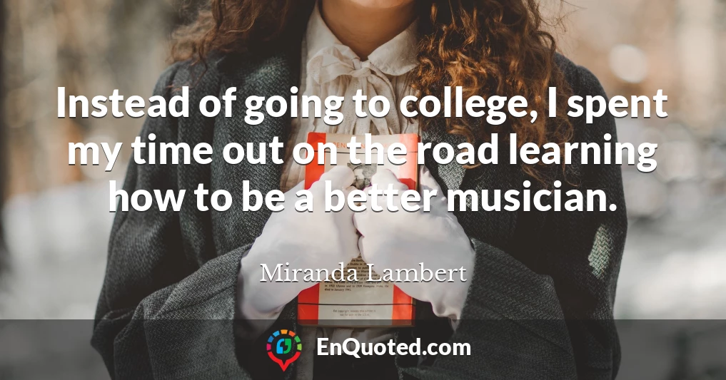 Instead of going to college, I spent my time out on the road learning how to be a better musician.