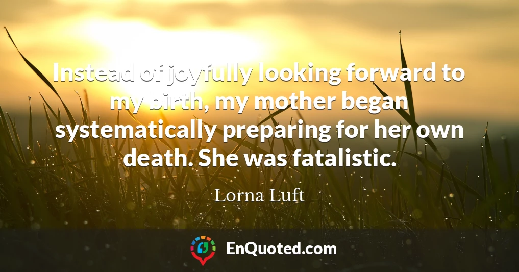 Instead of joyfully looking forward to my birth, my mother began systematically preparing for her own death. She was fatalistic.