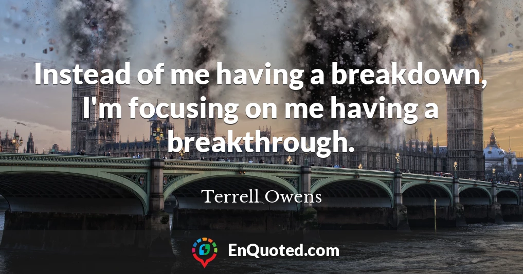 Instead of me having a breakdown, I'm focusing on me having a breakthrough.