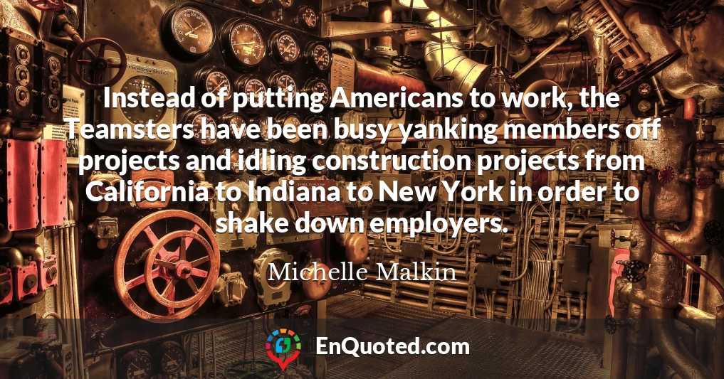 Instead of putting Americans to work, the Teamsters have been busy yanking members off projects and idling construction projects from California to Indiana to New York in order to shake down employers.