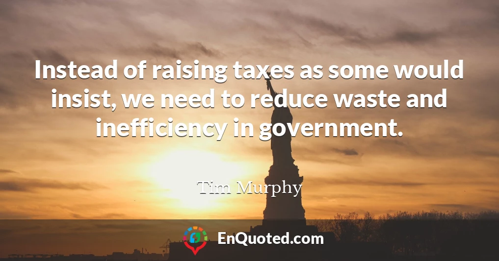 Instead of raising taxes as some would insist, we need to reduce waste and inefficiency in government.