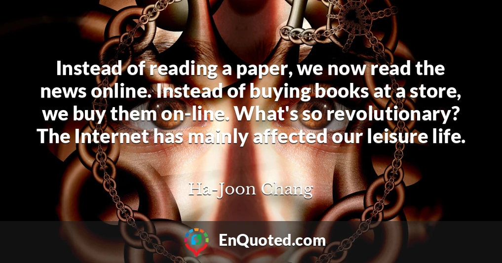 Instead of reading a paper, we now read the news online. Instead of buying books at a store, we buy them on-line. What's so revolutionary? The Internet has mainly affected our leisure life.