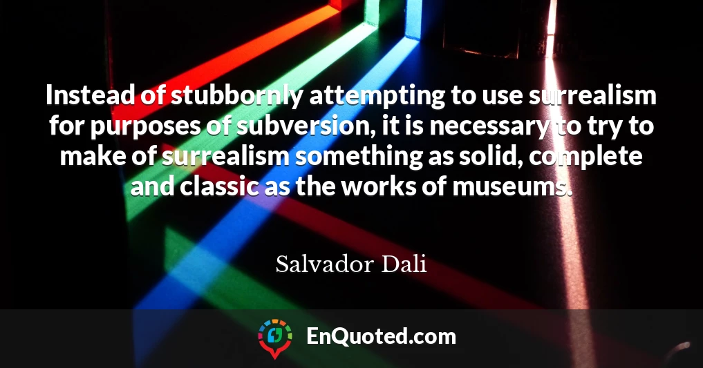 Instead of stubbornly attempting to use surrealism for purposes of subversion, it is necessary to try to make of surrealism something as solid, complete and classic as the works of museums.