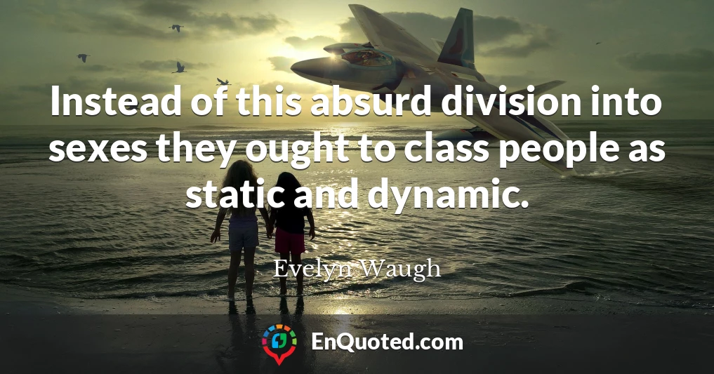 Instead of this absurd division into sexes they ought to class people as static and dynamic.