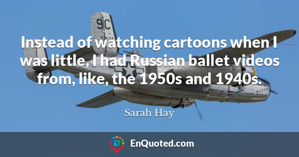 Instead of watching cartoons when I was little, I had Russian ballet videos from, like, the 1950s and 1940s.