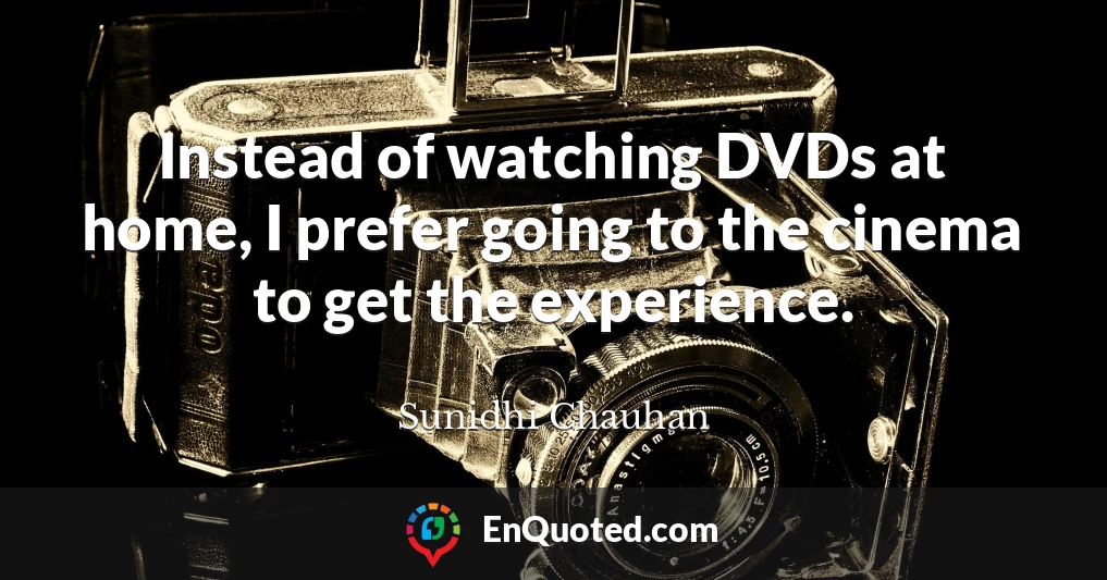 Instead of watching DVDs at home, I prefer going to the cinema to get the experience.