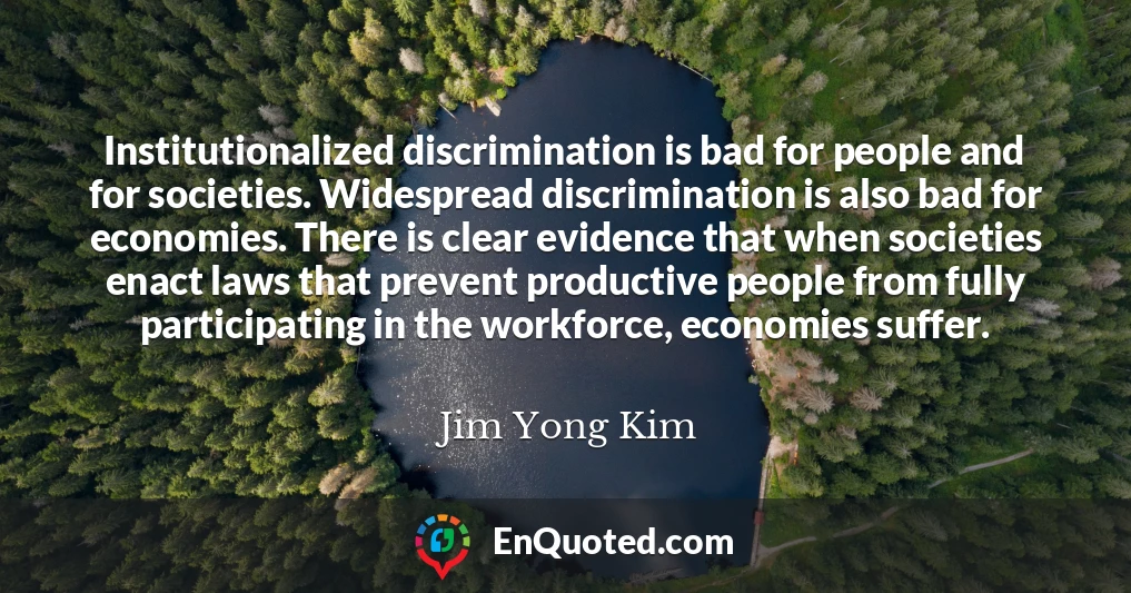 Institutionalized discrimination is bad for people and for societies. Widespread discrimination is also bad for economies. There is clear evidence that when societies enact laws that prevent productive people from fully participating in the workforce, economies suffer.