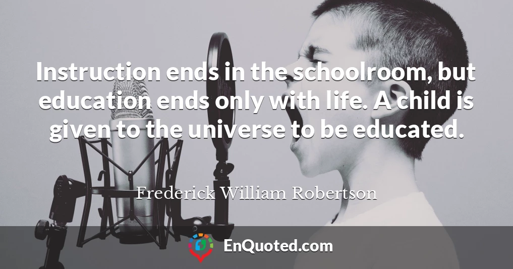 Instruction ends in the schoolroom, but education ends only with life. A child is given to the universe to be educated.