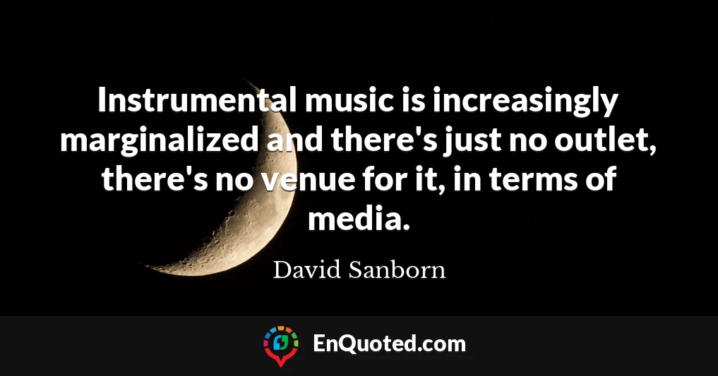 Instrumental music is increasingly marginalized and there's just no outlet, there's no venue for it, in terms of media.