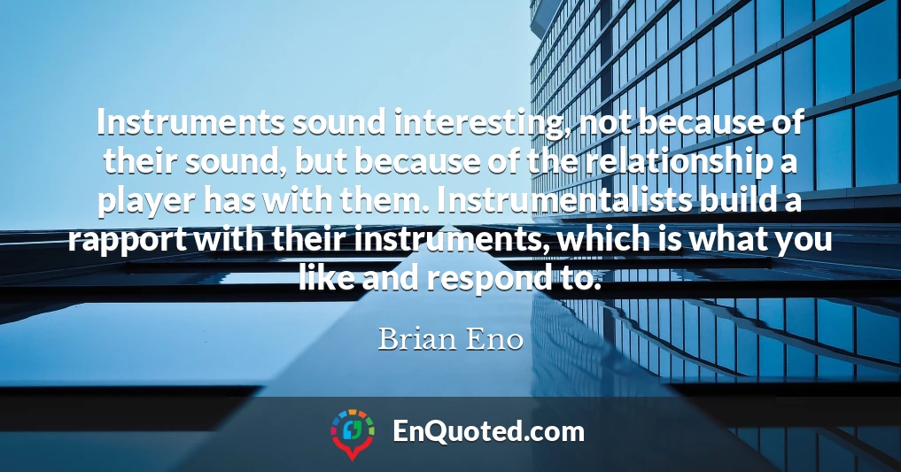 Instruments sound interesting, not because of their sound, but because of the relationship a player has with them. Instrumentalists build a rapport with their instruments, which is what you like and respond to.