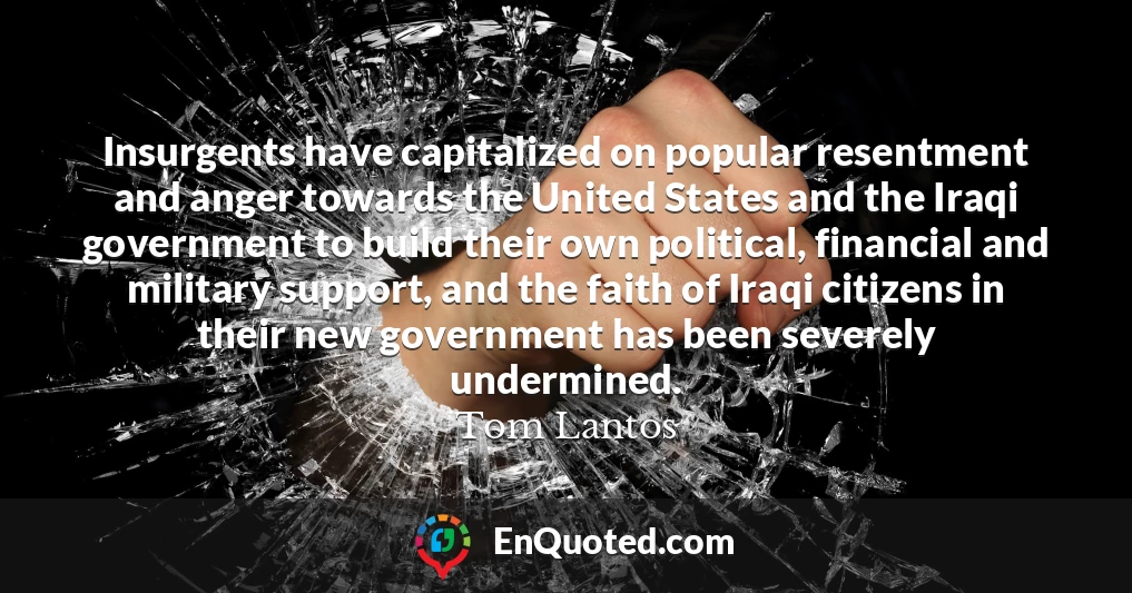Insurgents have capitalized on popular resentment and anger towards the United States and the Iraqi government to build their own political, financial and military support, and the faith of Iraqi citizens in their new government has been severely undermined.