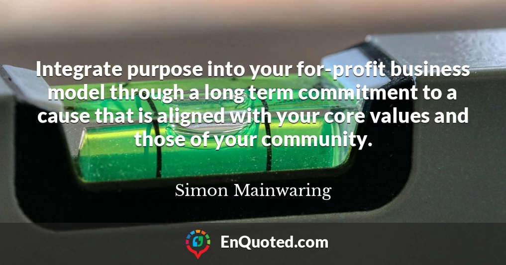 Integrate purpose into your for-profit business model through a long term commitment to a cause that is aligned with your core values and those of your community.