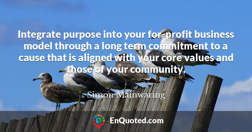 Integrate purpose into your for-profit business model through a long term commitment to a cause that is aligned with your core values and those of your community.