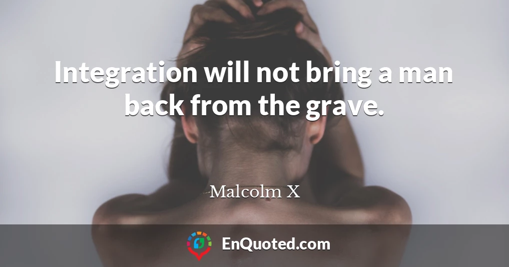 Integration will not bring a man back from the grave.