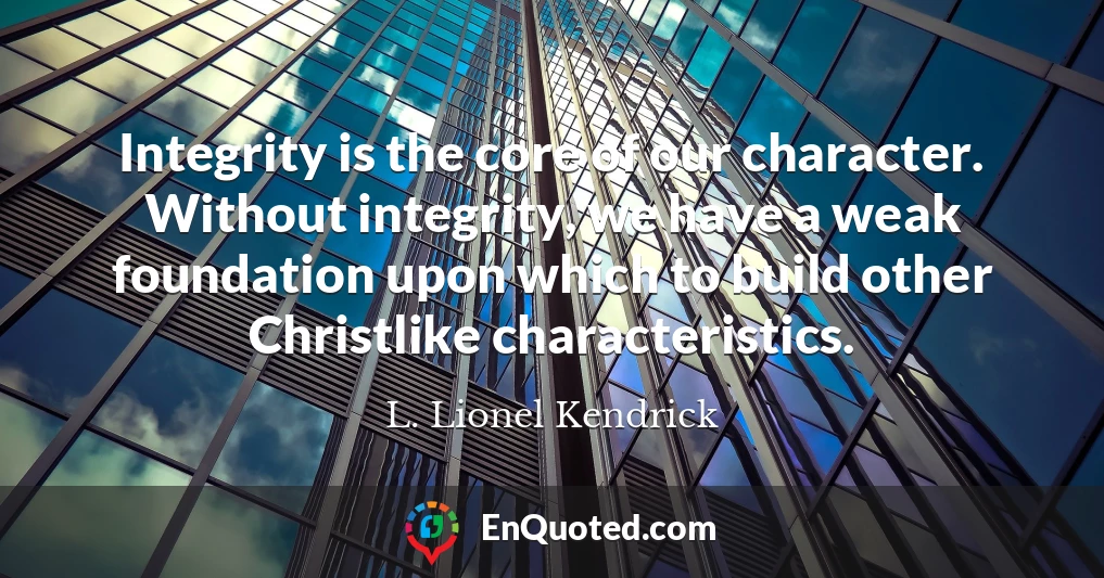 Integrity is the core of our character. Without integrity, we have a weak foundation upon which to build other Christlike characteristics.