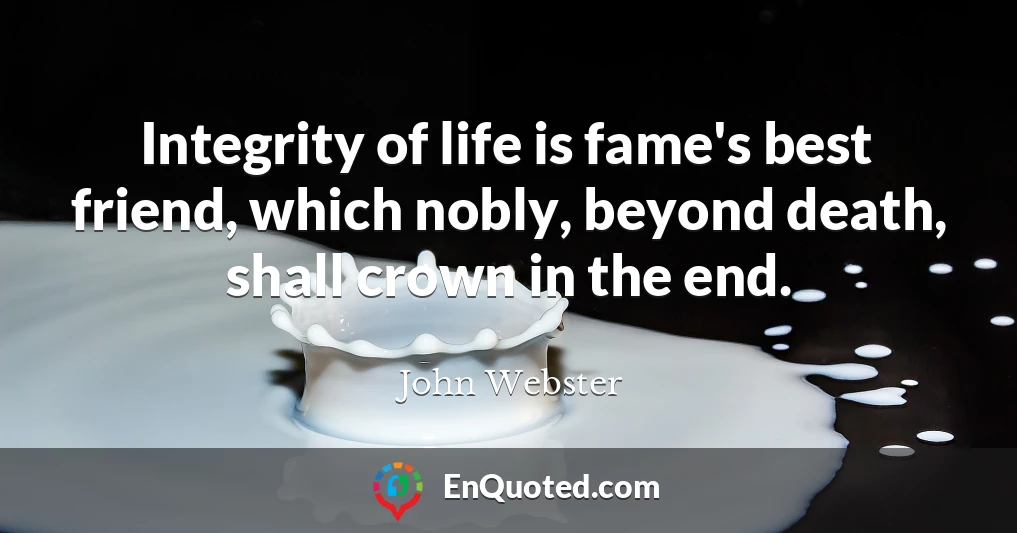 Integrity of life is fame's best friend, which nobly, beyond death, shall crown in the end.