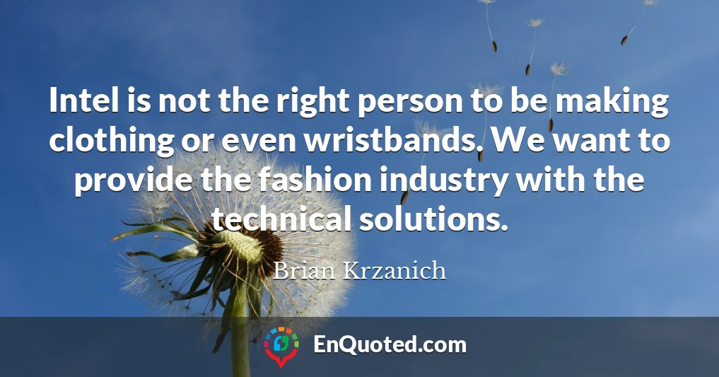 Intel is not the right person to be making clothing or even wristbands. We want to provide the fashion industry with the technical solutions.