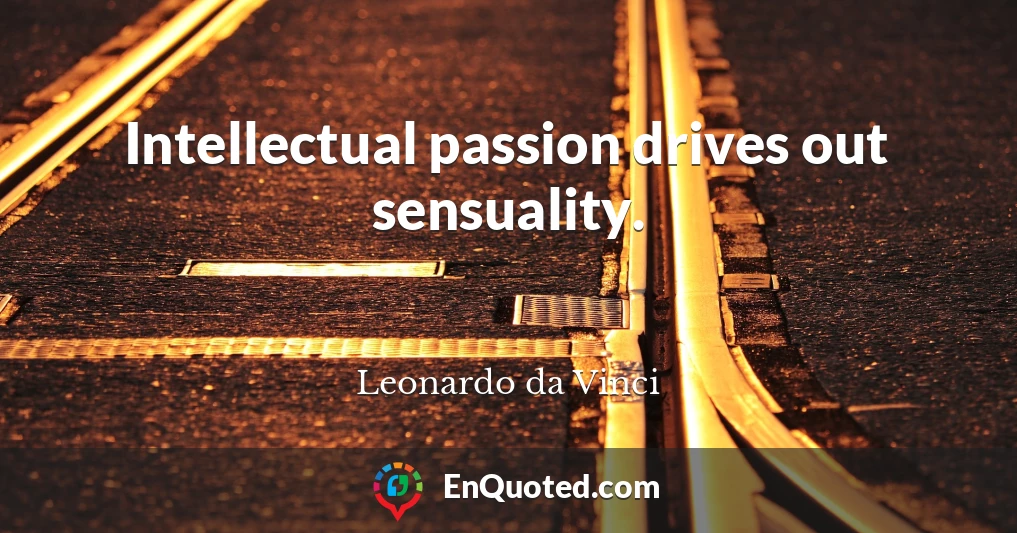 Intellectual passion drives out sensuality.