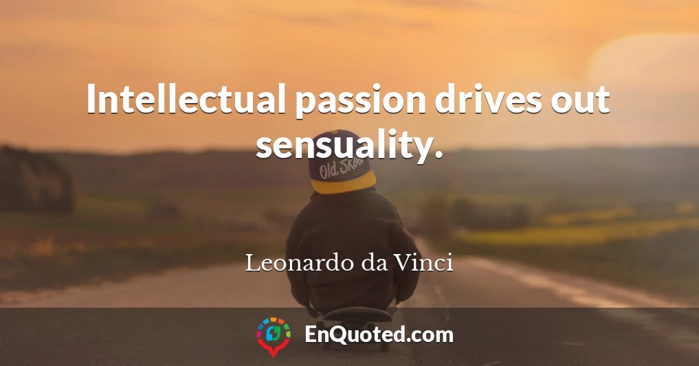 Intellectual passion drives out sensuality.