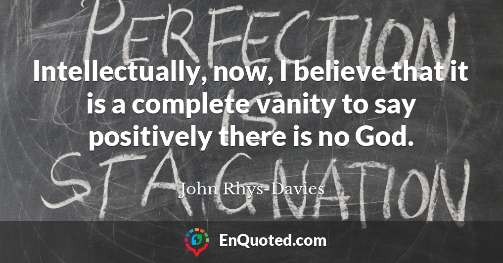Intellectually, now, I believe that it is a complete vanity to say positively there is no God.