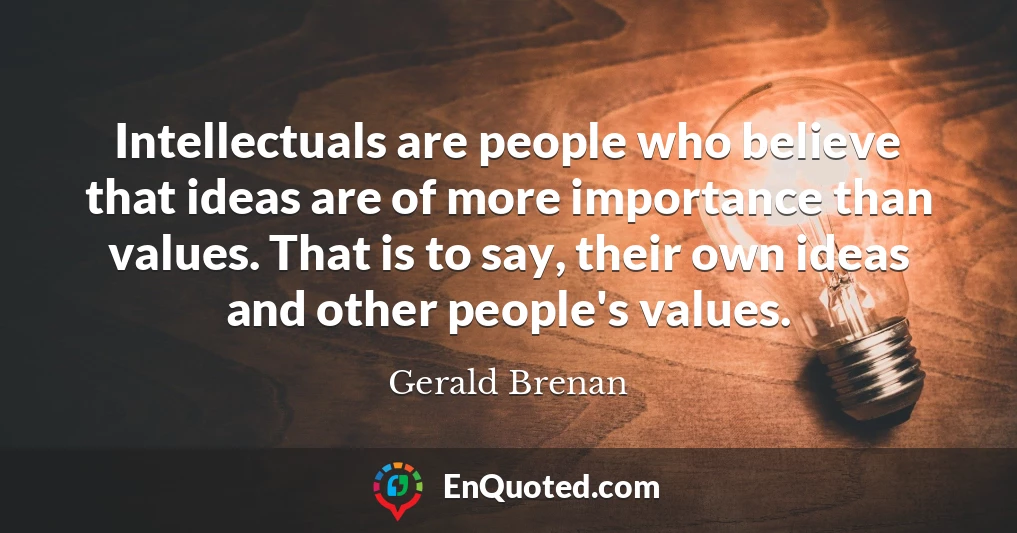 Intellectuals are people who believe that ideas are of more importance than values. That is to say, their own ideas and other people's values.