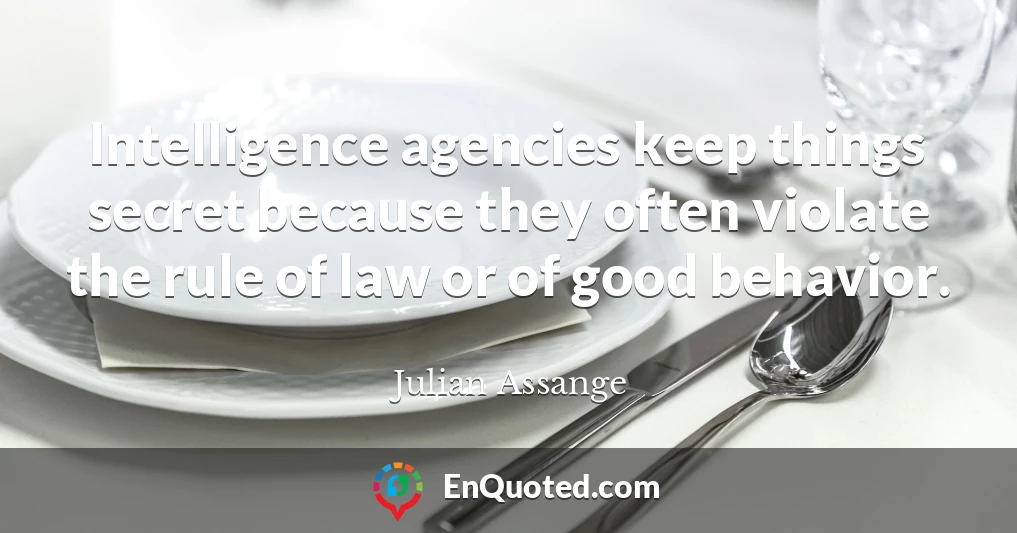 Intelligence agencies keep things secret because they often violate the rule of law or of good behavior.