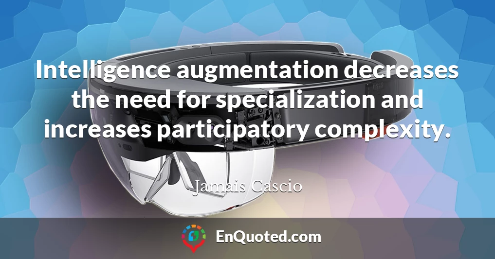 Intelligence augmentation decreases the need for specialization and increases participatory complexity.