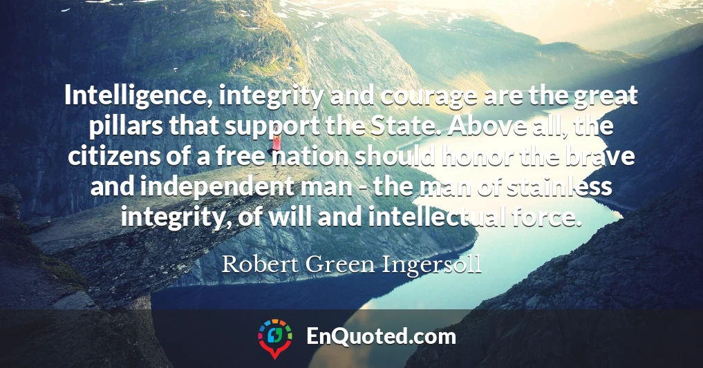 Intelligence, integrity and courage are the great pillars that support the State. Above all, the citizens of a free nation should honor the brave and independent man - the man of stainless integrity, of will and intellectual force.