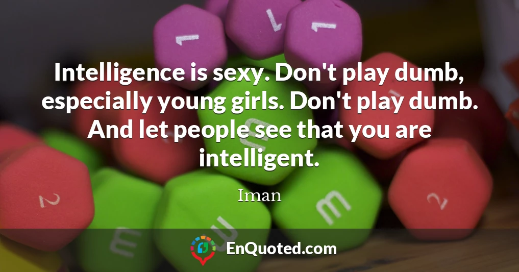 Intelligence is sexy. Don't play dumb, especially young girls. Don't play dumb. And let people see that you are intelligent.