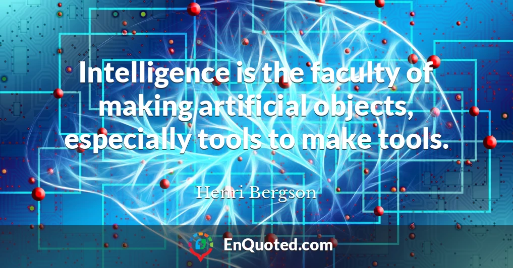 Intelligence is the faculty of making artificial objects, especially tools to make tools.