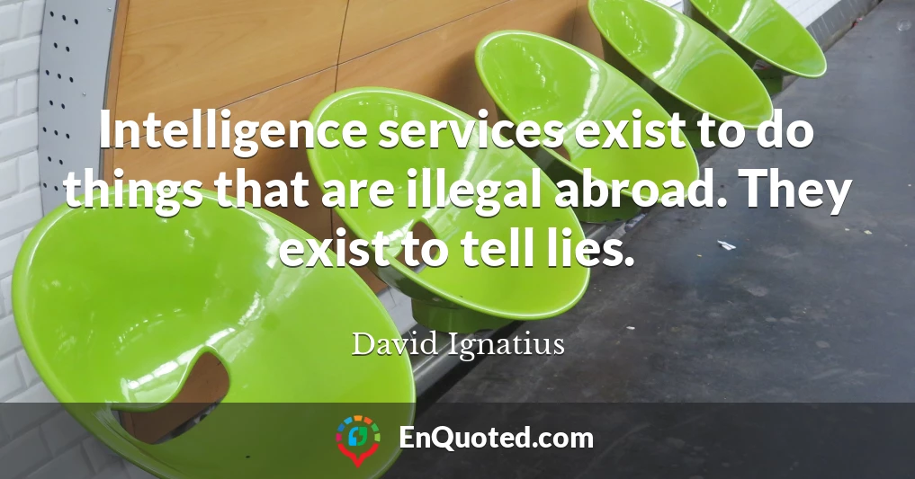Intelligence services exist to do things that are illegal abroad. They exist to tell lies.