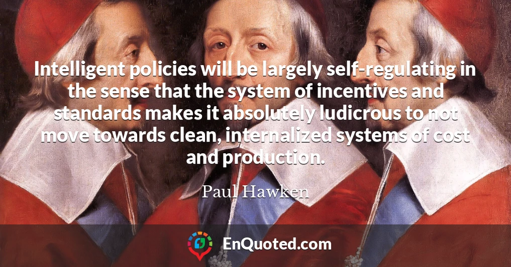 Intelligent policies will be largely self-regulating in the sense that the system of incentives and standards makes it absolutely ludicrous to not move towards clean, internalized systems of cost and production.