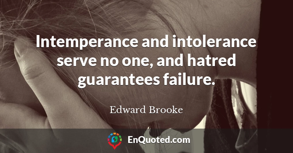 Intemperance and intolerance serve no one, and hatred guarantees failure.