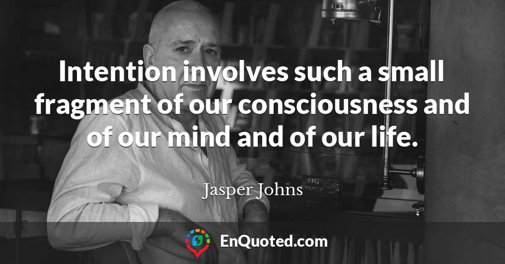 Intention involves such a small fragment of our consciousness and of our mind and of our life.