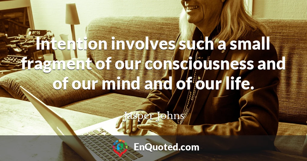 Intention involves such a small fragment of our consciousness and of our mind and of our life.