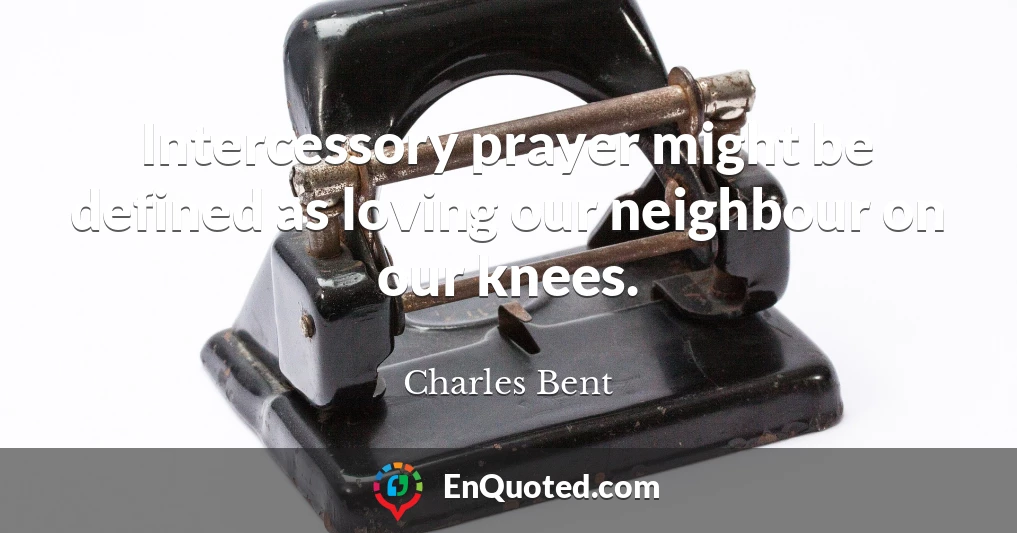 Intercessory prayer might be defined as loving our neighbour on our knees.