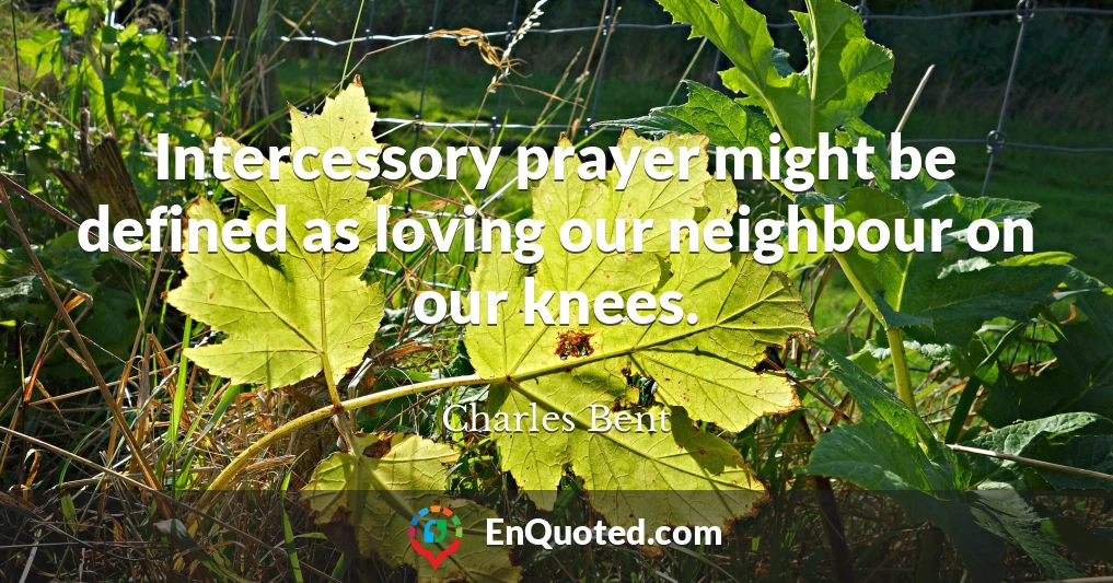 Intercessory prayer might be defined as loving our neighbour on our knees.