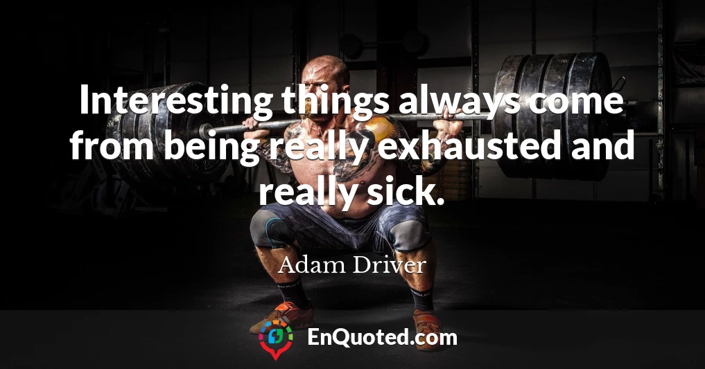 Interesting things always come from being really exhausted and really sick.