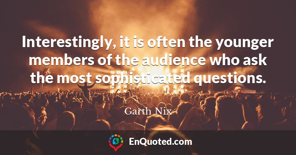 Interestingly, it is often the younger members of the audience who ask the most sophisticated questions.
