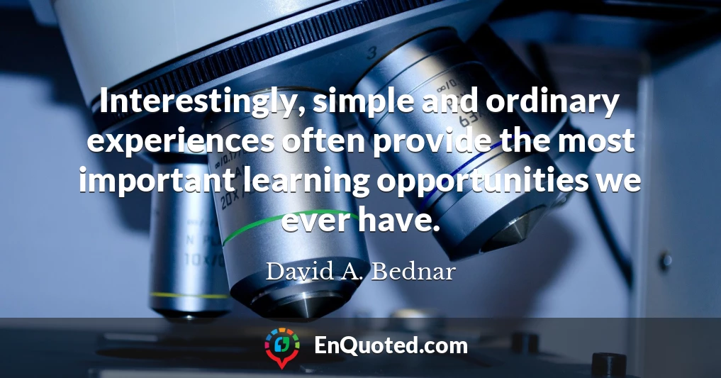 Interestingly, simple and ordinary experiences often provide the most important learning opportunities we ever have.