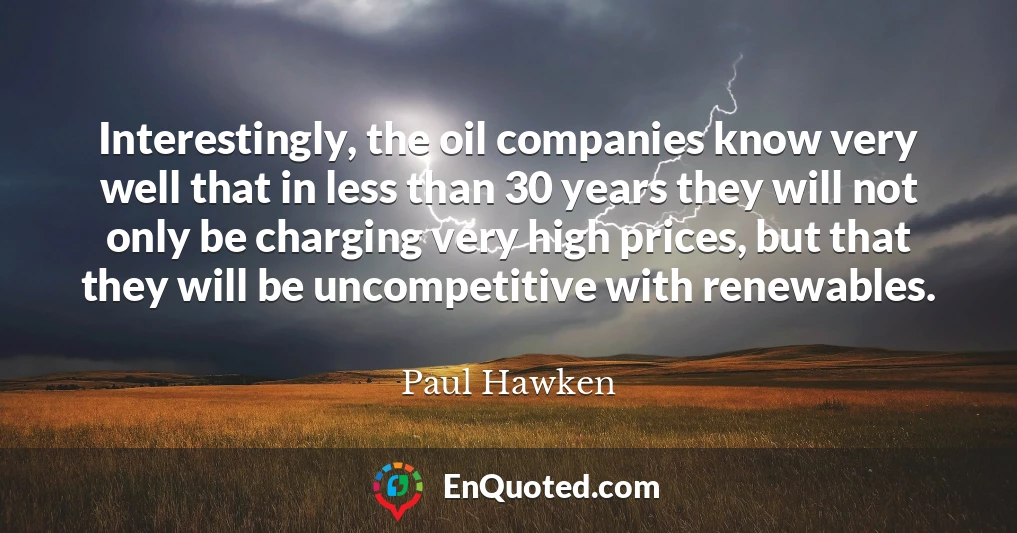 Interestingly, the oil companies know very well that in less than 30 years they will not only be charging very high prices, but that they will be uncompetitive with renewables.